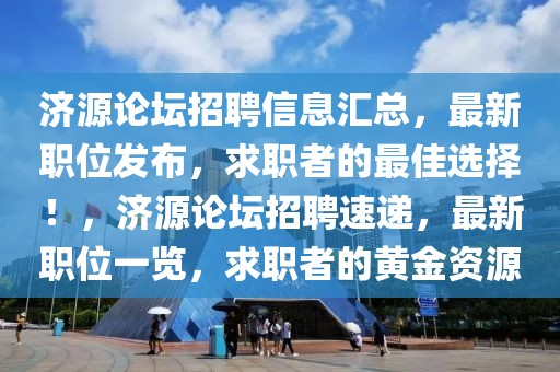 濟(jì)源論壇招聘信息匯總，最新職位發(fā)布，求職者的最佳選擇！，濟(jì)源論壇招聘速遞，最新職位一覽，求職者的黃金資源