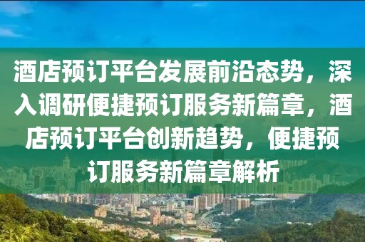 酒店預訂平臺發(fā)展前沿態(tài)勢，深入調研便捷預訂服務新篇章，酒店預訂平臺創(chuàng)新趨勢，便捷預訂服務新篇章解析