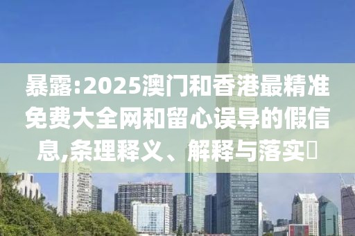 暴露:2025澳門(mén)和香港最精準(zhǔn)免費(fèi)大全網(wǎng)和留心誤導(dǎo)的假信息,條理釋義、解釋與落實(shí)?