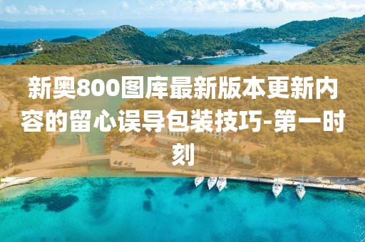 新奧800圖庫最新版本更新內(nèi)容的留心誤導(dǎo)包裝技巧-第一時(shí)刻