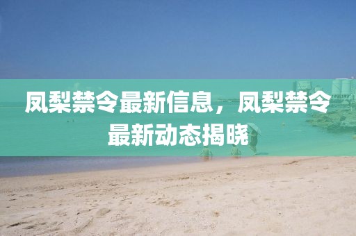 鳳梨禁令最新信息，鳳梨禁令最新動(dòng)態(tài)揭曉