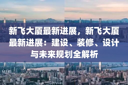 新飛大廈最新進(jìn)展，新飛大廈最新進(jìn)展：建設(shè)、裝修、設(shè)計(jì)與未來(lái)規(guī)劃全解析