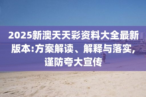 2025新澳天天彩資料大全最新版本:方案解讀、解釋與落實,謹防夸大宣傳