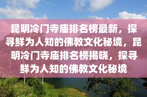 昆明冷門寺廟排名榜最新，探尋鮮為人知的佛教文化秘境，昆明冷門寺廟排名榜揭曉，探尋鮮為人知的佛教文化秘境