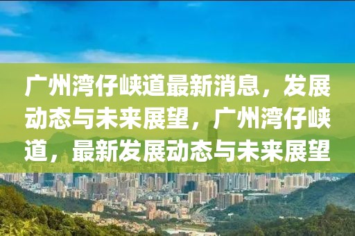 廣州灣仔峽道最新消息，發(fā)展動態(tài)與未來展望，廣州灣仔峽道，最新發(fā)展動態(tài)與未來展望