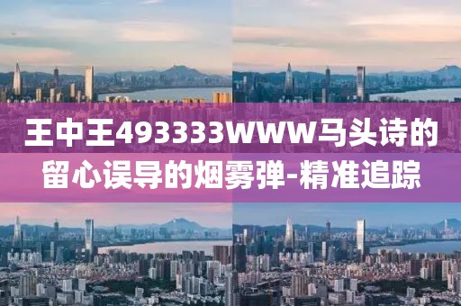 王中王493333WWW馬頭詩(shī)的留心誤導(dǎo)的煙霧彈-精準(zhǔn)追蹤