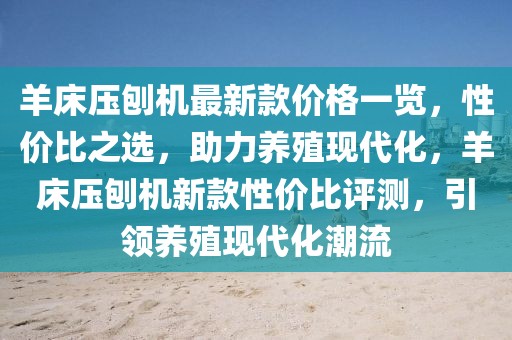 羊床壓刨機(jī)最新款價格一覽，性價比之選，助力養(yǎng)殖現(xiàn)代化，羊床壓刨機(jī)新款性價比評測，引領(lǐng)養(yǎng)殖現(xiàn)代化潮流
