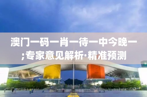 澳門一碼一肖一待一中今晚一;專家意見解析·精準(zhǔn)預(yù)測(cè)