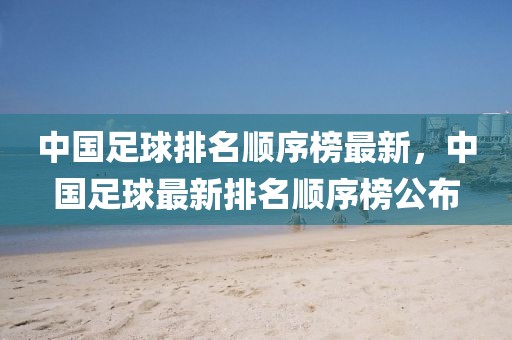 中國(guó)足球排名順序榜最新，中國(guó)足球最新排名順序榜公布