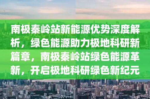 南極秦嶺站新能源優(yōu)勢(shì)深度解析，綠色能源助力極地科研新篇章，南極秦嶺站綠色能源革新，開啟極地科研綠色新紀(jì)元