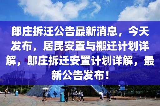 郎莊拆遷公告最新消息，今天發(fā)布，居民安置與搬遷計(jì)劃詳解，郎莊拆遷安置計(jì)劃詳解，最新公告發(fā)布！