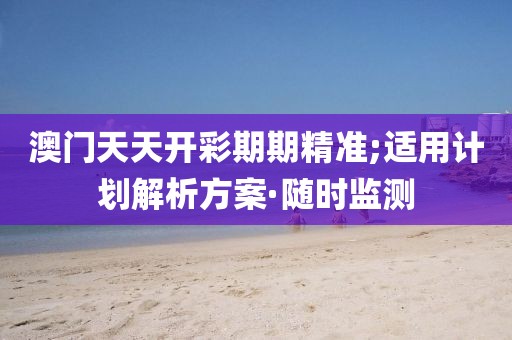 澳門天天開彩期期精準(zhǔn);適用計(jì)劃解析方案·隨時(shí)監(jiān)測
