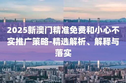 2025新澳門精準(zhǔn)免費和小心不實推廣策略-精選解析、解釋與落實