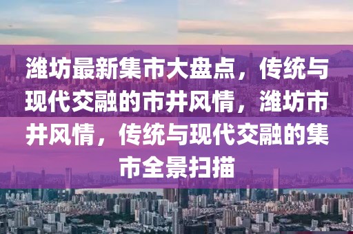 濰坊最新集市大盤點，傳統(tǒng)與現(xiàn)代交融的市井風情，濰坊市井風情，傳統(tǒng)與現(xiàn)代交融的集市全景掃描