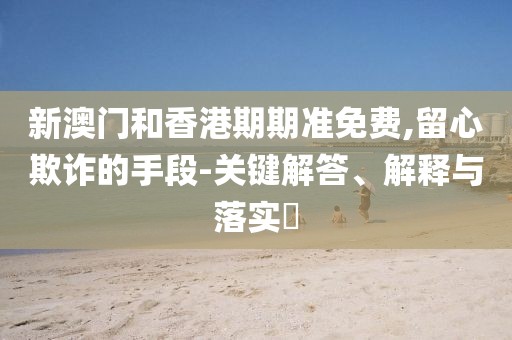 新澳門和香港期期準(zhǔn)免費(fèi),留心欺詐的手段-關(guān)鍵解答、解釋與落實(shí)?
