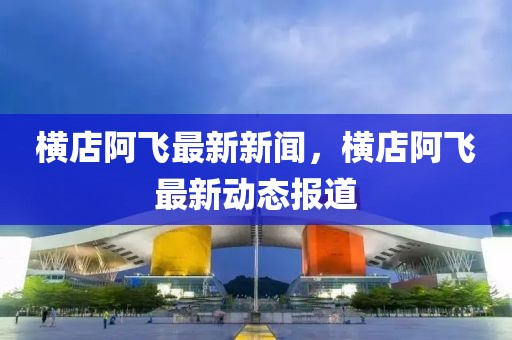 橫店阿飛最新新聞，橫店阿飛最新動態(tài)報道