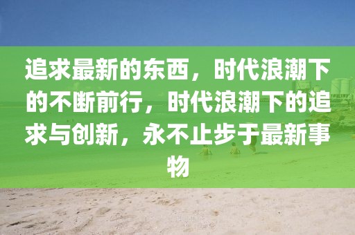 追求最新的東西，時(shí)代浪潮下的不斷前行，時(shí)代浪潮下的追求與創(chuàng)新，永不止步于最新事物