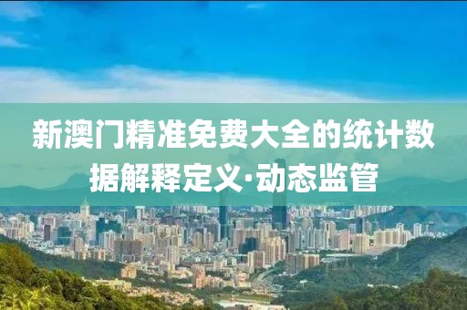新澳門精準(zhǔn)免費(fèi)大全的統(tǒng)計(jì)數(shù)據(jù)解釋定義·動(dòng)態(tài)監(jiān)管