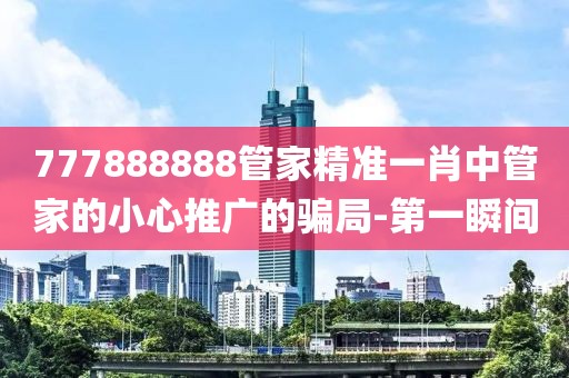 777888888管家精準一肖中管家的小心推廣的騙局-第一瞬間