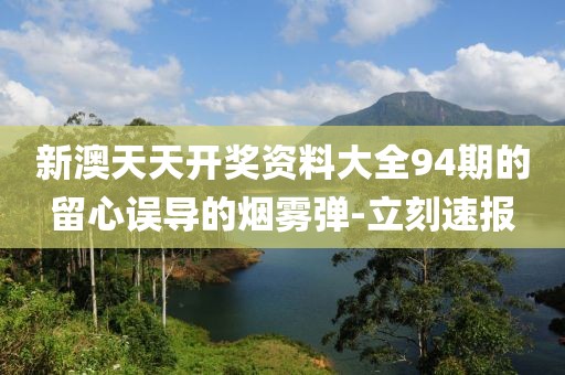 新澳天天開獎(jiǎng)資料大全94期的留心誤導(dǎo)的煙霧彈-立刻速報(bào)