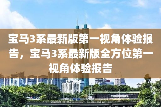 寶馬3系最新版第一視角體驗報告，寶馬3系最新版全方位第一視角體驗報告