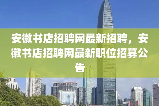 安徽書(shū)店招聘網(wǎng)最新招聘，安徽書(shū)店招聘網(wǎng)最新職位招募公告