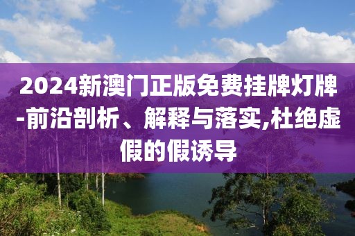 2024新澳門正版免費(fèi)掛牌燈牌-前沿剖析、解釋與落實(shí),杜絕虛假的假誘導(dǎo)