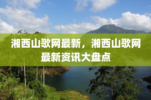 湘西山歌網(wǎng)最新，湘西山歌網(wǎng)最新資訊大盤(pán)點(diǎn)