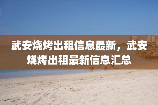 武安燒烤出租信息最新，武安燒烤出租最新信息匯總