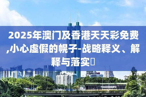 2025年澳門及香港天天彩免費(fèi),小心虛假的幌子-戰(zhàn)略釋義、解釋與落實(shí)?