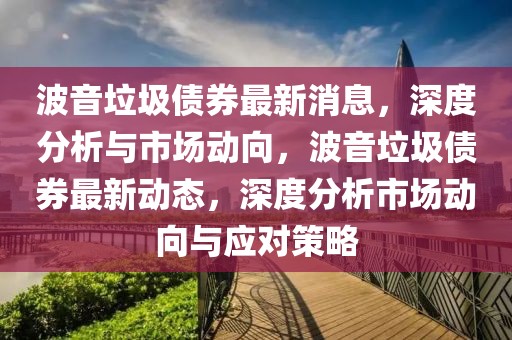 波音垃圾債券最新消息，深度分析與市場(chǎng)動(dòng)向，波音垃圾債券最新動(dòng)態(tài)，深度分析市場(chǎng)動(dòng)向與應(yīng)對(duì)策略