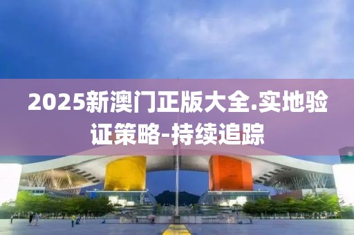 2025新澳門(mén)正版大全.實(shí)地驗(yàn)證策略-持續(xù)追蹤
