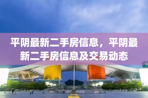 平陰最新二手房信息，平陰最新二手房信息及交易動態(tài)