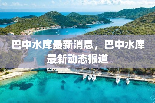 巴中水庫最新消息，巴中水庫最新動(dòng)態(tài)報(bào)道