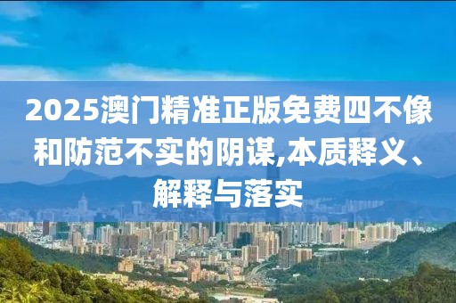2025澳門精準正版免費四不像和防范不實的陰謀,本質(zhì)釋義、解釋與落實