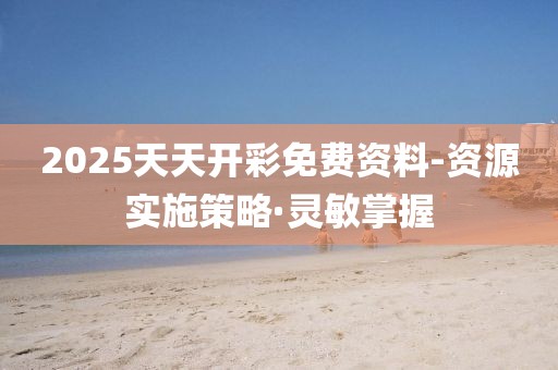 2025天天開彩免費資料-資源實施策略·靈敏掌握