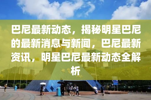 巴尼最新動態(tài)，揭秘明星巴尼的最新消息與新聞，巴尼最新資訊，明星巴尼最新動態(tài)全解析