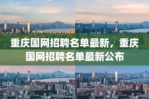 重慶國網(wǎng)招聘名單最新，重慶國網(wǎng)招聘名單最新公布