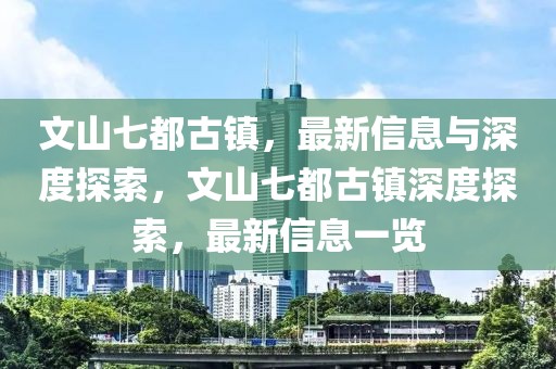 文山七都古鎮(zhèn)，最新信息與深度探索，文山七都古鎮(zhèn)深度探索，最新信息一覽