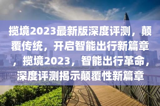 攬境2023最新版深度評測，顛覆傳統(tǒng)，開啟智能出行新篇章，攬境2023，智能出行革命，深度評測揭示顛覆性新篇章