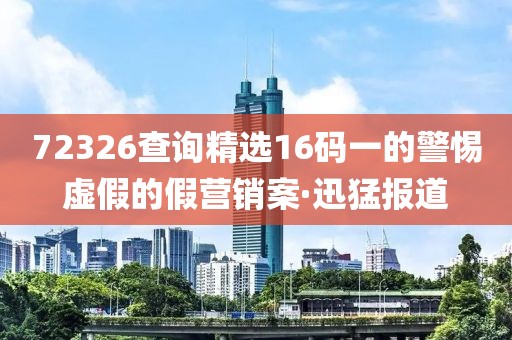 72326查詢精選16碼一的警惕虛假的假營(yíng)銷案·迅猛報(bào)道