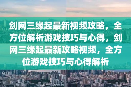 劍網三緣起最新視頻攻略，全方位解析游戲技巧與心得，劍網三緣起最新攻略視頻，全方位游戲技巧與心得解析
