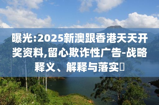 曝光:2025新澳跟香港天天開獎資料,留心欺詐性廣告-戰(zhàn)略釋義、解釋與落實(shí)?