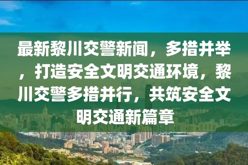 最新黎川交警新聞，多措并舉，打造安全文明交通環(huán)境，黎川交警多措并行，共筑安全文明交通新篇章