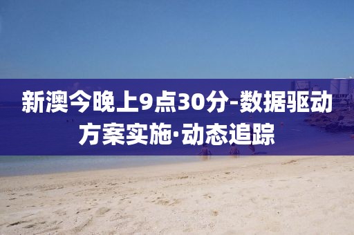 新澳今晚上9點(diǎn)30分-數(shù)據(jù)驅(qū)動(dòng)方案實(shí)施·動(dòng)態(tài)追蹤