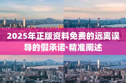 2025年正版資料免費的遠離誤導(dǎo)的假承諾·精準闡述