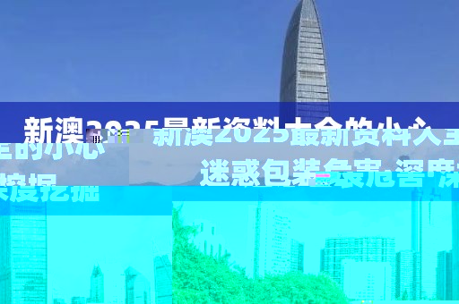 新澳2025最新資料大全的小心迷惑包裝危害·深度挖掘