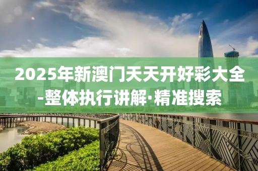 2025年新澳門天天開好彩大全-整體執(zhí)行講解·精準(zhǔn)搜索