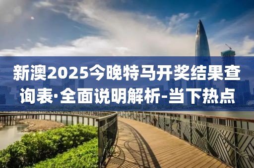 新澳2025今晚特馬開(kāi)獎(jiǎng)結(jié)果查詢表·全面說(shuō)明解析-當(dāng)下熱點(diǎn)