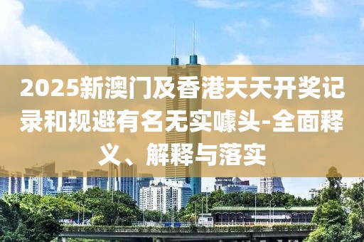 2025新澳門及香港天天開獎(jiǎng)記錄和規(guī)避有名無實(shí)噱頭-全面釋義、解釋與落實(shí)
